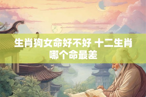 生肖狗女命好不好 十二生肖哪个命最差