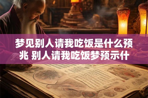 梦见别人请我吃饭是什么预兆 别人请我吃饭梦预示什么