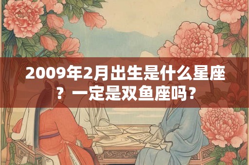 2009年2月出生是什么星座?一定是双鱼座吗? 2009年2月出生是什么星座?一定是双鱼座吗?