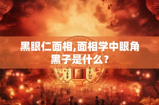 黑眼仁面相,面相学中眼角黑子是什么? 黑眼仁面相,面相学中眼角黑子是什么?