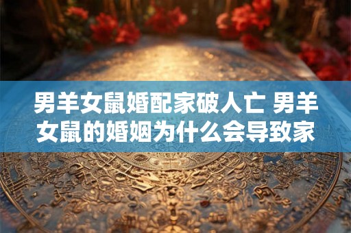 男羊女鼠婚配家破人亡 男羊女鼠的婚姻为什么会导致家庭破裂人离散