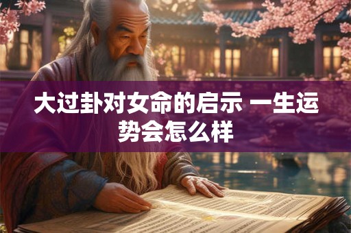 大过卦对女命的启示 一生运势会怎么样