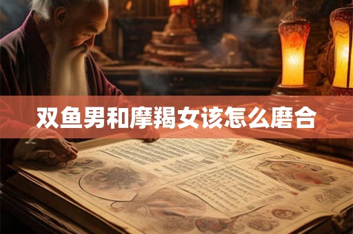 双鱼男和摩羯女该怎么磨合