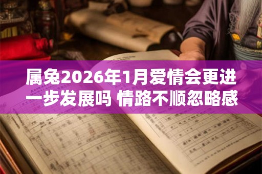 属兔2026年1月爱情会更进一步发展吗 情路不顺忽略感受