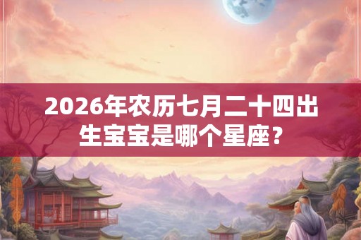 2026年农历七月二十四出生宝宝是哪个星座？