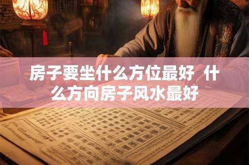 房子要坐什么方位最好  什么方向房子风水最好