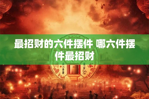 最招财的六件摆件 哪六件摆件最招财