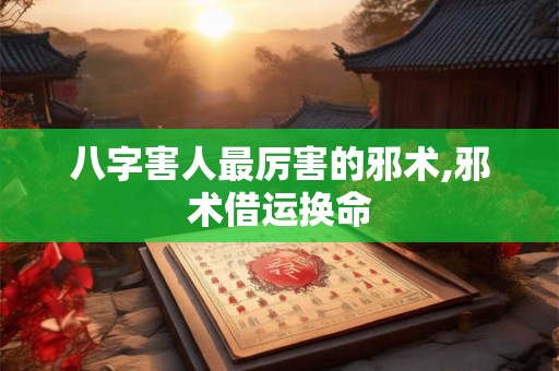 八字害人最厉害的邪术,邪术借运换命