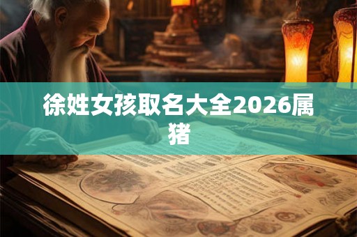 徐姓女孩取名大全2026属猪 徐姓女孩取名大全2026属猪