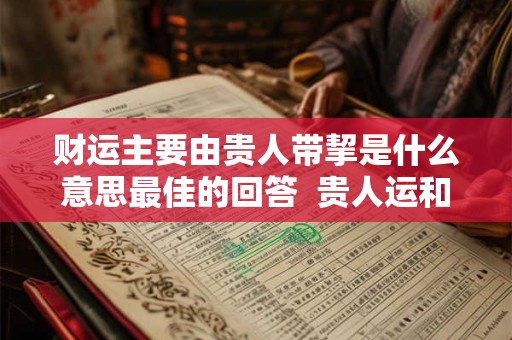 财运主要由贵人带挈是什么意思最佳的回答 贵人运和财运哪个更重要 财运主要由贵人带挈是什么意思最佳的回答 贵人运和财运哪个更重要