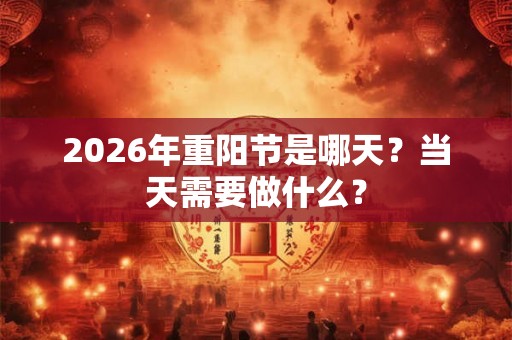 2026年重阳节是哪天?当天需要做什么? 2026年重阳节是哪天?当天需要做什么?