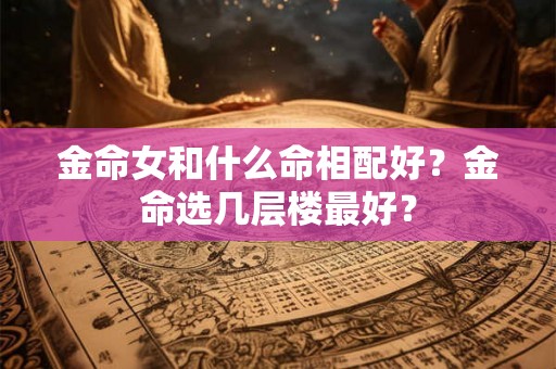 金命女和什么命相配好？金命选几层楼最好？