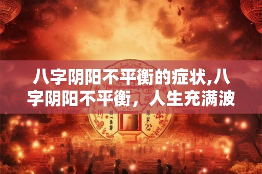 八字阴阳不平衡的症状,八字阴阳不平衡，人生充满波折！