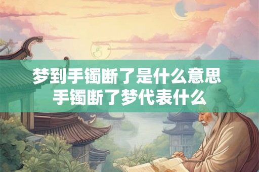 梦到手镯断了是什么意思 手镯断了梦代表什么