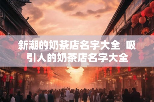 新潮的奶茶店名字大全  吸引人的奶茶店名字大全