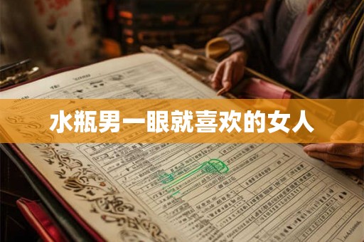水瓶男一眼就喜欢的女人