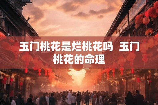 玉门桃花是烂桃花吗 玉门桃花的命理 玉门桃花是烂桃花吗 玉门桃花的命理