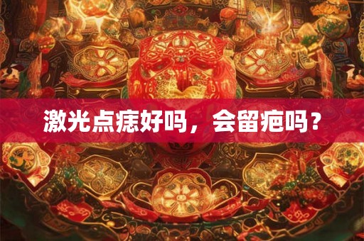 激光点痣好吗，会留疤吗？