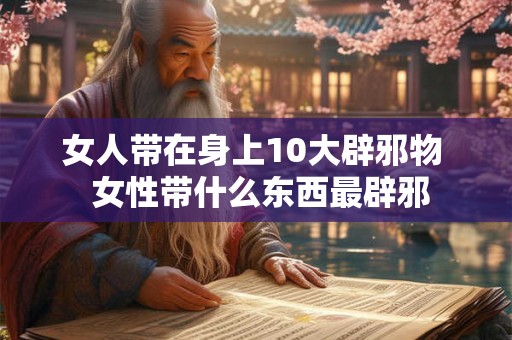 女人带在身上10大辟邪物  女性带什么东西最辟邪