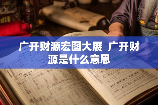 广开财源宏图大展  广开财源是什么意思