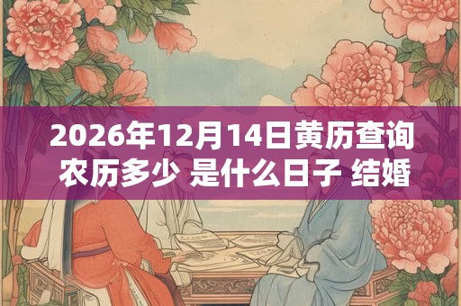 2026年12月14日黄历查询 农历多少 是什么日子 结婚吉时 2026年12月14日黄历查询 农历多少 是什么日子 结婚吉时