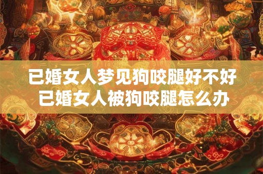 已婚女人梦见狗咬腿好不好 已婚女人被狗咬腿怎么办 已婚女人梦见狗咬腿好不好 已婚女人被狗咬腿怎么办