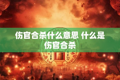 伤官合杀什么意思 什么是伤官合杀