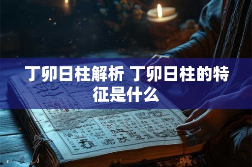 丁卯日柱解析 丁卯日柱的特征是什么 丁卯日柱解析 丁卯日柱的特征是什么