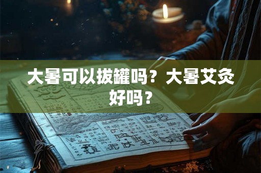大暑可以拔罐吗？大暑艾灸好吗？