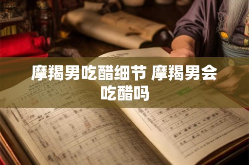 摩羯男吃醋细节 摩羯男会吃醋吗 摩羯男吃醋细节 摩羯男会吃醋吗