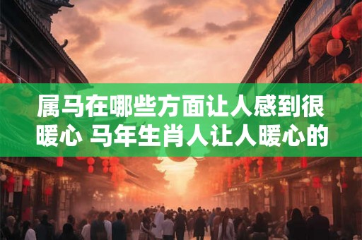 属马在哪些方面让人感到很暖心 马年生肖人让人暖心的表现是什么