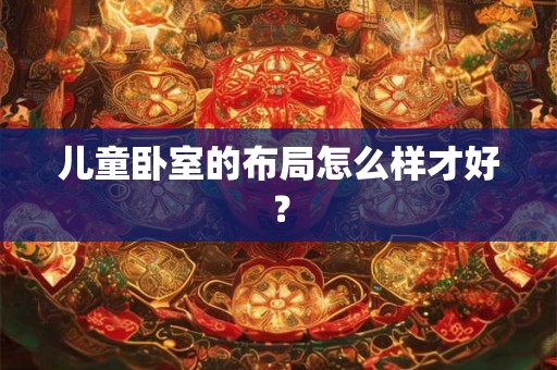 儿童卧室的布局怎么样才好? 儿童卧室的布局怎么样才好?