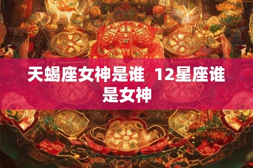 天蝎座女神是谁  12星座谁是女神
