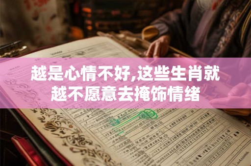 越是心情不好,这些生肖就越不愿意去掩饰情绪