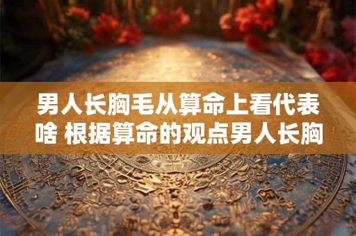 男人长胸毛从算命上看代表啥 根据算命的观点男人长胸毛代表什么含义