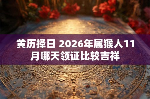 黄历择日 2026年属猴人11月哪天领证比较吉祥
