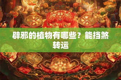 辟邪的植物有哪些？能挡煞转运