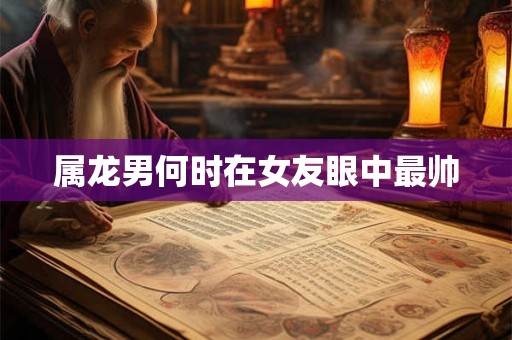 属龙男何时在女友眼中最帅