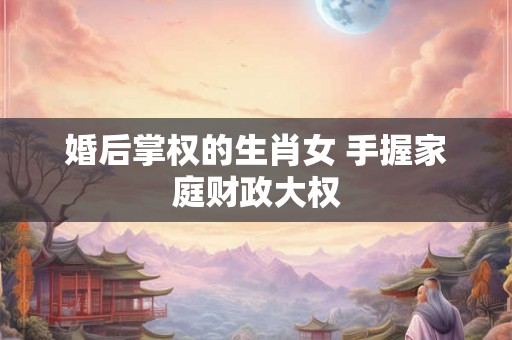 婚后掌权的生肖女 手握家庭财政大权