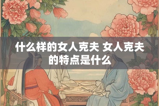 什么样的女人克夫 女人克夫的特点是什么
