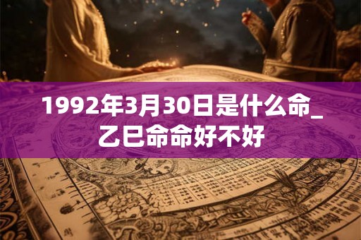 1992年3月30日是什么命_乙巳命命好不好 1992年3月30日是什么命_乙巳命命好不好