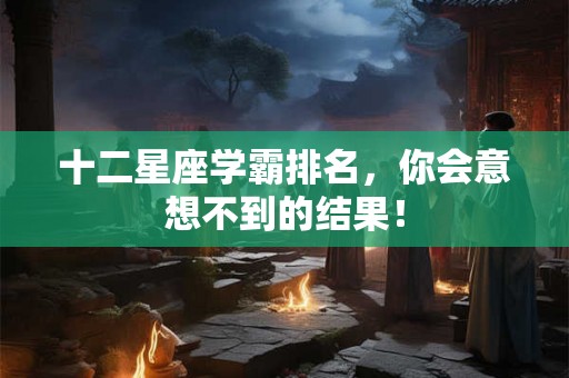 十二星座学霸排名,你会意想不到的结果! 十二星座学霸排名,你会意想不到的结果!