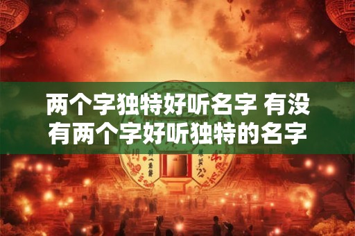 两个字独特好听名字 有没有两个字好听独特的名字