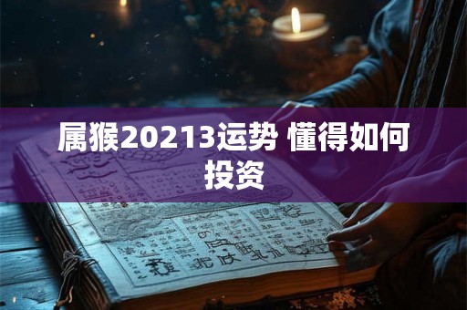 属猴20213运势 懂得如何投资 属猴20213运势 懂得如何投资