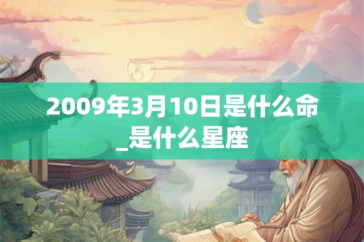 2009年3月10日是什么命_是什么星座 2009年3月10日是什么命_是什么星座