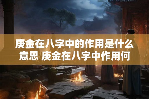 庚金在八字中的作用是什么意思 庚金在八字中作用何如