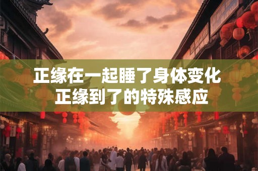 正缘在一起睡了身体变化  正缘到了的特殊感应