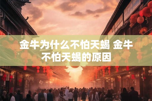 金牛为什么不怕天蝎 金牛不怕天蝎的原因 金牛为什么不怕天蝎 金牛不怕天蝎的原因