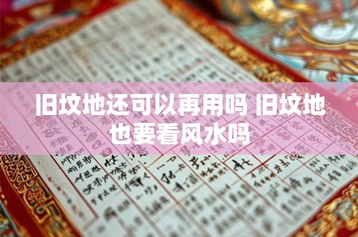 旧坟地还可以再用吗 旧坟地也要看风水吗 旧坟地还可以再用吗 旧坟地也要看风水吗