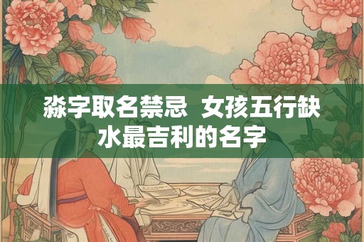 淼字取名禁忌  女孩五行缺水最吉利的名字